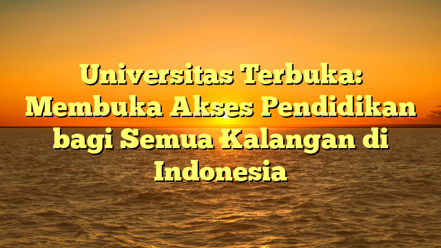 Universitas Terbuka: Membuka Akses Pendidikan bagi Semua Kalangan di Indonesia
